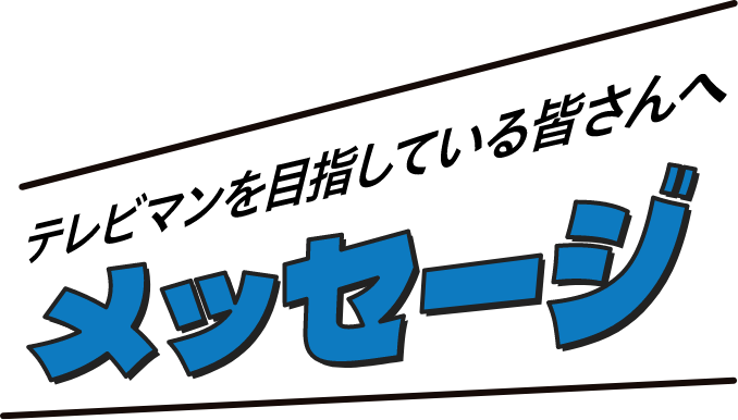 テレビマンを目指している皆さんへメッセージ